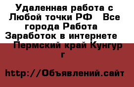 Удаленная работа с Любой точки РФ - Все города Работа » Заработок в интернете   . Пермский край,Кунгур г.